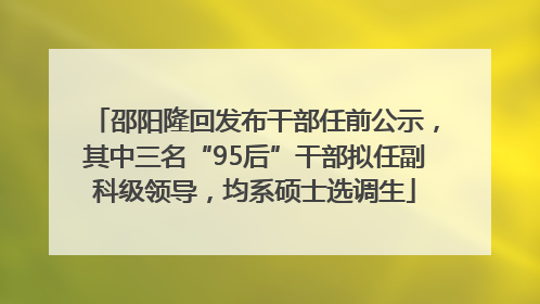 邵阳隆回发布干部任前公示，其中三名“95后”干部拟任副科级领导，均系硕士选调生