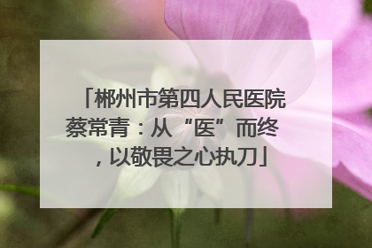 郴州市第四人民医院蔡常青：从“医”而终，以敬畏之心执刀