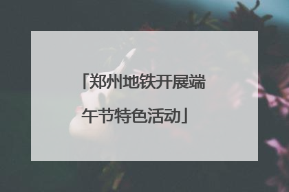 郑州地铁开展端午节特色活动
