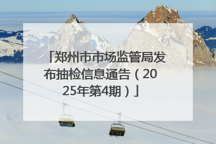郑州市市场监管局发布抽检信息通告（2025年第4期）