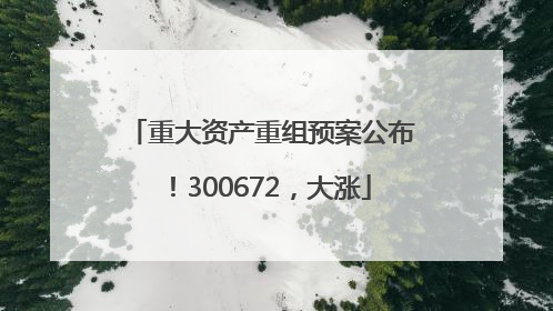 重大资产重组预案公布！300672，大涨