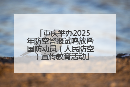 重庆举办2025年防空警报试鸣放暨国防动员（人民防空）宣传教育活动