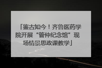 鉴古知今！齐鲁医药学院开展“管仲纪念馆”现场情景思政课教学