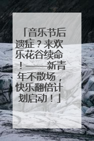 音乐节后遗症？来欢乐花谷续命！——新青年不散场，快乐翻倍计划启动！
