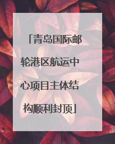 青岛国际邮轮港区航运中心项目主体结构顺利封顶