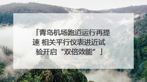 青岛机场跑道运行再提速 相关平行仪表进近试验开启“双倍效能”