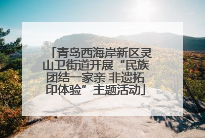 青岛西海岸新区灵山卫街道开展“民族团结一家亲 非遗拓印体验”主题活动