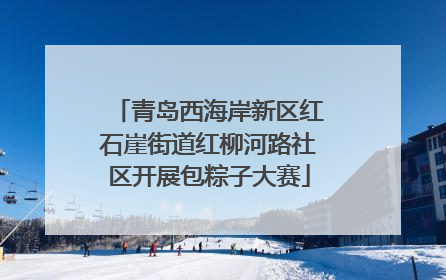 青岛西海岸新区红石崖街道红柳河路社区开展包粽子大赛