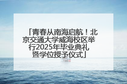 青春从南海启航！北京交通大学威海校区举行2025年毕业典礼暨学位授予仪式