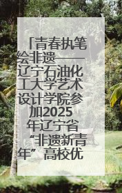 青春执笔绘非遗——辽宁石油化工大学艺术设计学院参加2025 年辽宁省“非遗新青年”高校优秀作品推荐活动
