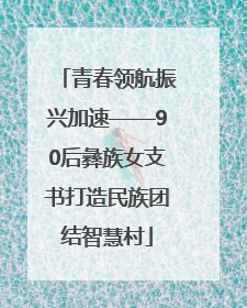 青春领航振兴加速——90后彝族女支书打造民族团结智慧村