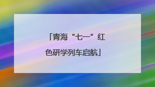 青海“七一”红色研学列车启航