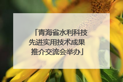 青海省水利科技先进实用技术成果推介交流会举办
