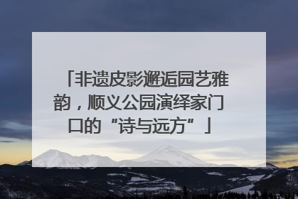 非遗皮影邂逅园艺雅韵，顺义公园演绎家门口的“诗与远方”