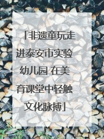 非遗童玩走进泰安市实验幼儿园 在美育课堂中轻触文化脉搏