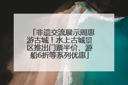 非遗交流展示周惠游古城！水上古城景区推出门票半价、游船6折等系列优惠