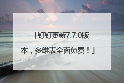 钉钉更新7.7.0版本，多维表全面免费！