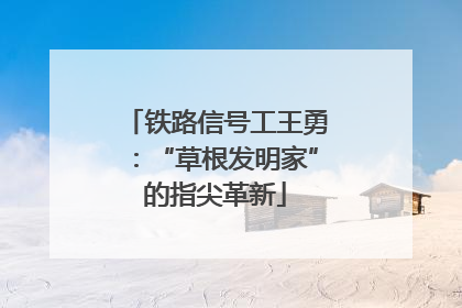 铁路信号工王勇：“草根发明家”的指尖革新