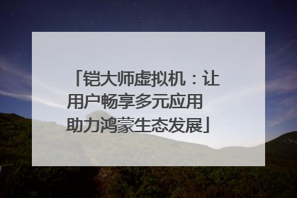 铠大师虚拟机：让用户畅享多元应用 助力鸿蒙生态发展