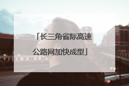 长三角省际高速公路网加快成型