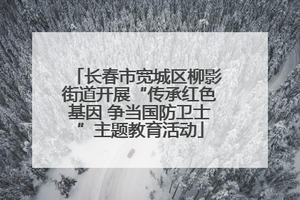 长春市宽城区柳影街道开展“传承红色基因 争当国防卫士”主题教育活动