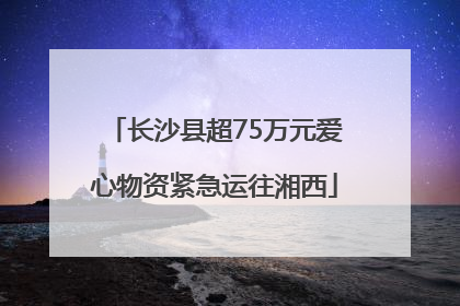 长沙县超75万元爱心物资紧急运往湘西