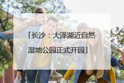 长沙：大泽湖近自然湿地公园正式开园