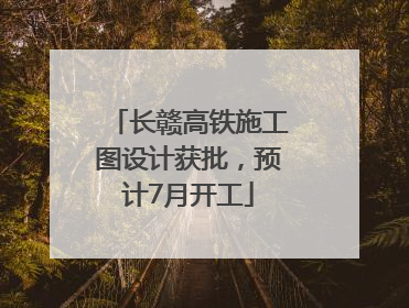 长赣高铁施工图设计获批，预计7月开工