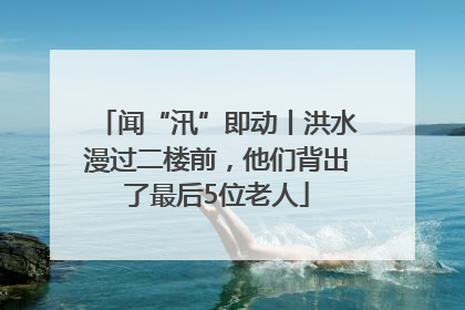 闻“汛”即动丨洪水漫过二楼前，他们背出了最后5位老人