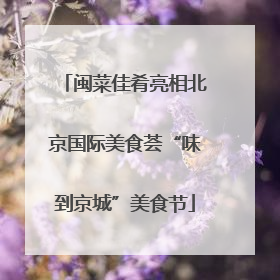 闽菜佳肴亮相北京国际美食荟“味到京城”美食节
