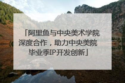 阿里鱼与中央美术学院深度合作，助力中央美院毕业季IP开发创新