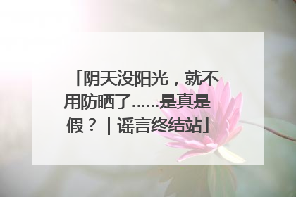 阴天没阳光，就不用防晒了……是真是假？｜谣言终结站
