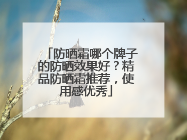 防晒霜哪个牌子的防晒效果好？精品防晒霜推荐，使用感优秀