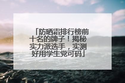 防晒霜排行榜前十名的牌子！揭秘实力派选手，实测好用学生党可码