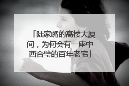 陆家嘴的高楼大厦间，为何会有一座中西合璧的百年老宅