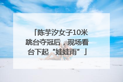 陈芋汐女子10米跳台夺冠后，现场看台下起“娃娃雨”