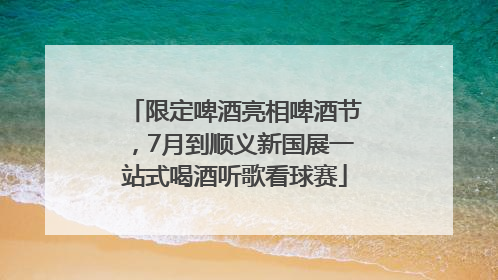 限定啤酒亮相啤酒节，7月到顺义新国展一站式喝酒听歌看球赛