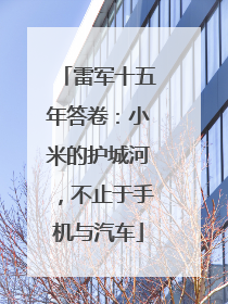 雷军十五年答卷：小米的护城河，不止于手机与汽车