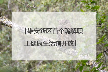 雄安新区首个疏解职工健康生活馆开放