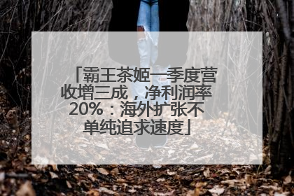 霸王茶姬一季度营收增三成，净利润率20%：海外扩张不单纯追求速度