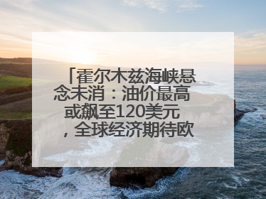 霍尔木兹海峡悬念未消：油价最高或飙至120美元，全球经济期待欧佩克“加油”