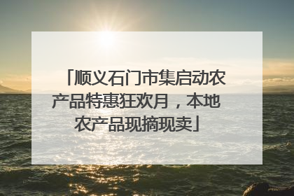 顺义石门市集启动农产品特惠狂欢月，本地农产品现摘现卖