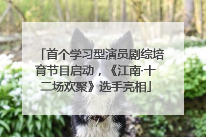 首个学习型演员剧综培育节目启动，《江南·十二场欢聚》选手亮相