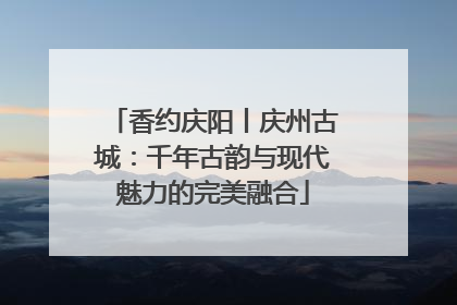 香约庆阳丨庆州古城：千年古韵与现代魅力的完美融合