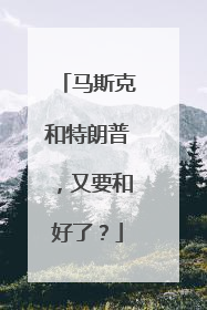 马斯克和特朗普，又要和好了？