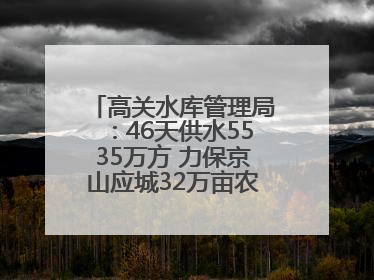 高关水库管理局：46天供水5535万方 力保京山应城32万亩农田“解渴”