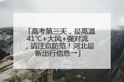 高考第三天，最高温41℃+大风+强对流，请注意防范！河北最新出行信息→