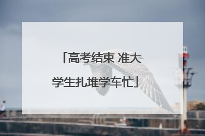 高考结束 准大学生扎堆学车忙