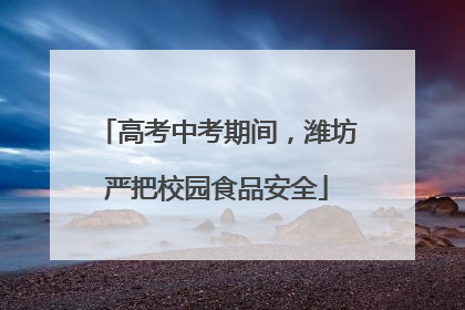 高考中考期间，潍坊严把校园食品安全