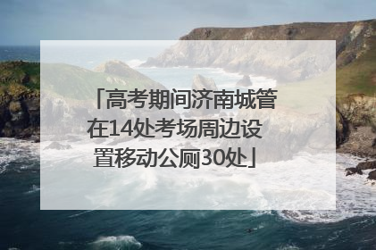 高考期间济南城管在14处考场周边设置移动公厕30处
